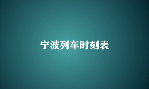 宁波列车时刻表