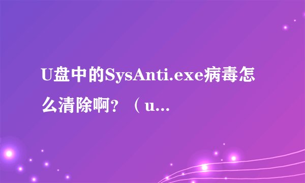 U盘中的SysAnti.exe病毒怎么清除啊？（u盘被保护）