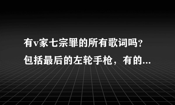 有v家七宗罪的所有歌词吗？包括最后的左轮手枪，有的话请发给我，谢谢