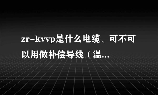 zr-kvvp是什么电缆、可不可以用做补偿导线（温度大约在200左右）