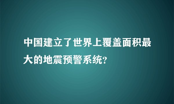 中国建立了世界上覆盖面积最大的地震预警系统？
