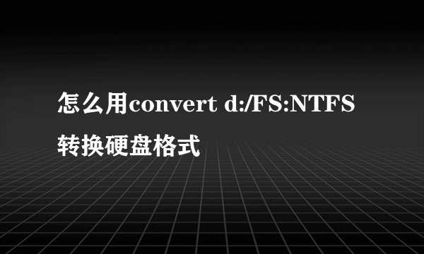 怎么用convert d:/FS:NTFS转换硬盘格式