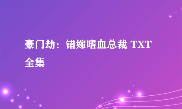豪门劫：错嫁嗜血总裁 TXT全集