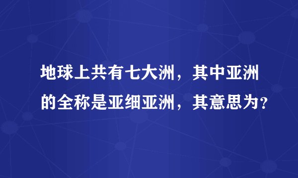 地球上共有七大洲，其中亚洲的全称是亚细亚洲，其意思为？