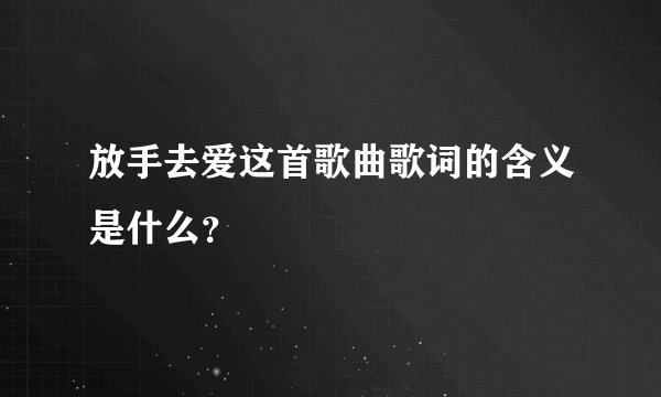 放手去爱这首歌曲歌词的含义是什么？