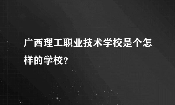广西理工职业技术学校是个怎样的学校？