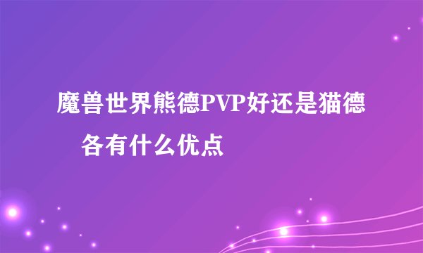 魔兽世界熊德PVP好还是猫德　各有什么优点