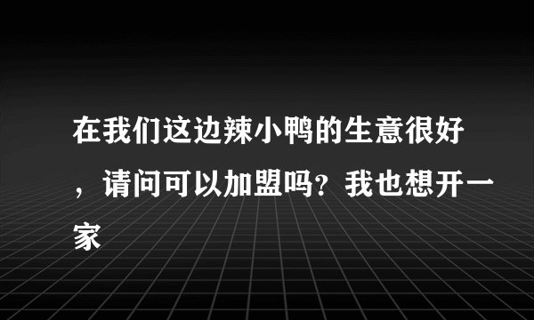 在我们这边辣小鸭的生意很好，请问可以加盟吗？我也想开一家