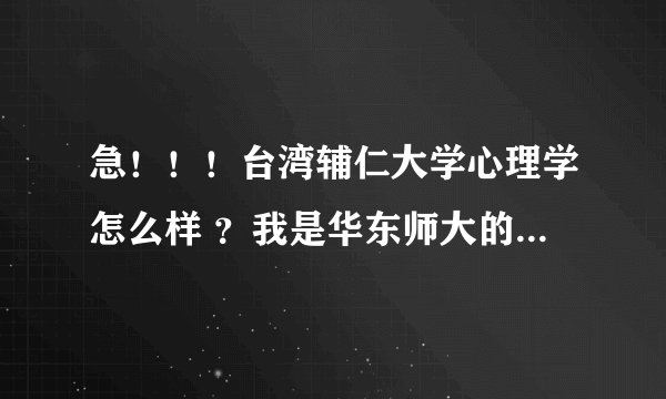 急！！！台湾辅仁大学心理学怎么样 ？我是华东师大的学生，想去辅仁大学交流，想了解那边的情况！！