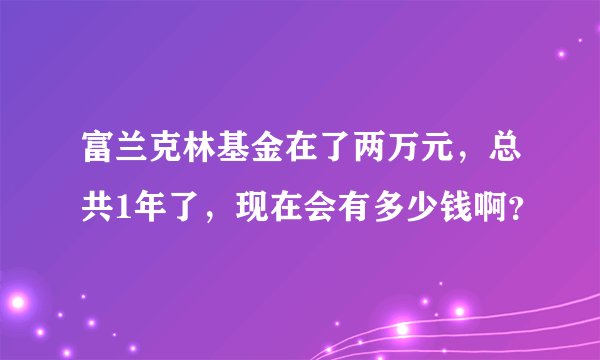 富兰克林基金在了两万元，总共1年了，现在会有多少钱啊？