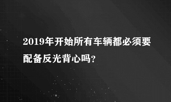 2019年开始所有车辆都必须要配备反光背心吗？