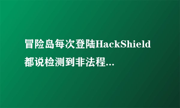 冒险岛每次登陆HackShield都说检测到非法程序0x00010301，怎么彻底解决这个问题！
