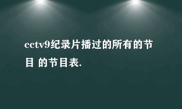 cctv9纪录片播过的所有的节目 的节目表.