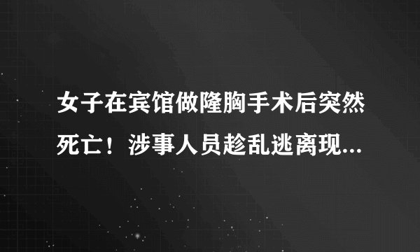 女子在宾馆做隆胸手术后突然死亡！涉事人员趁乱逃离现场……|隆胸手术|宾馆|女子_飞外新闻