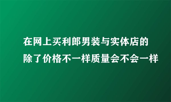 在网上买利郎男装与实体店的除了价格不一样质量会不会一样