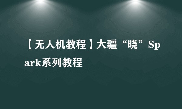 【无人机教程】大疆“晓”Spark系列教程
