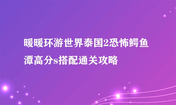 暖暖环游世界泰国2恐怖鳄鱼潭高分s搭配通关攻略
