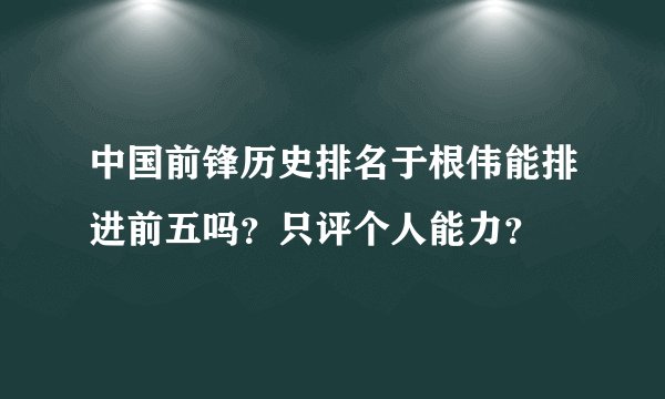 中国前锋历史排名于根伟能排进前五吗？只评个人能力？
