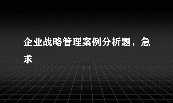 企业战略管理案例分析题，急求