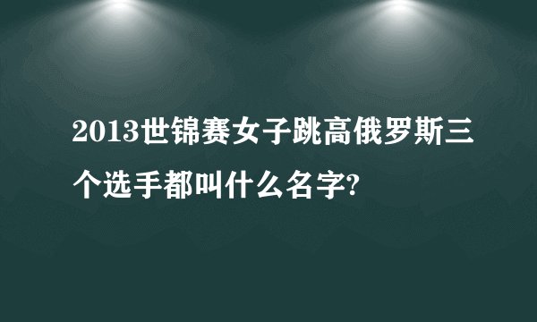 2013世锦赛女子跳高俄罗斯三个选手都叫什么名字?
