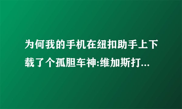 为何我的手机在纽扣助手上下载了个孤胆车神:维加斯打开就闪退?
