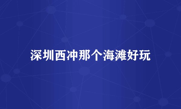 深圳西冲那个海滩好玩