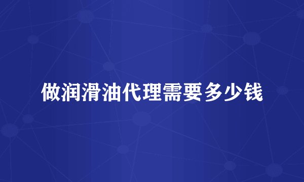 做润滑油代理需要多少钱