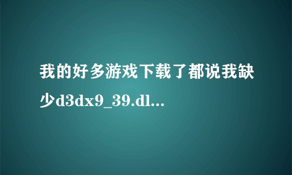 我的好多游戏下载了都说我缺少d3dx9_39.dll，怎么办啊？