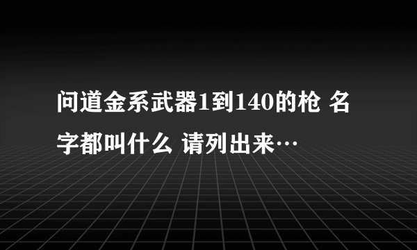 问道金系武器1到140的枪 名字都叫什么 请列出来…