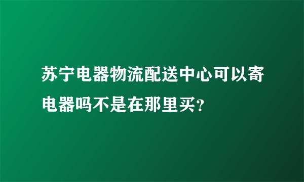 苏宁电器物流配送中心可以寄电器吗不是在那里买？
