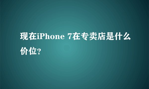 现在iPhone 7在专卖店是什么价位？