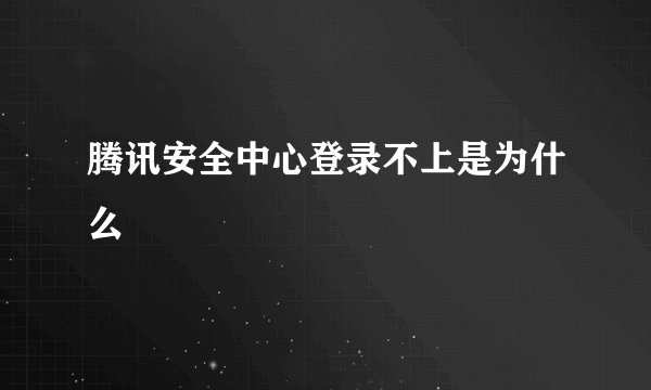 腾讯安全中心登录不上是为什么