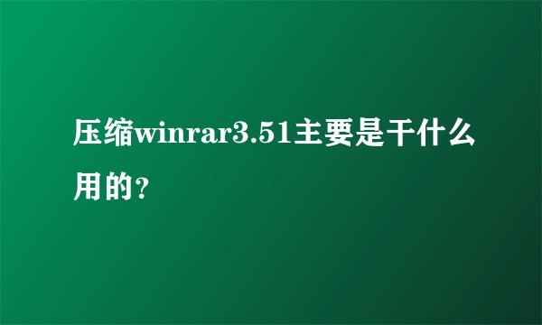 压缩winrar3.51主要是干什么用的？