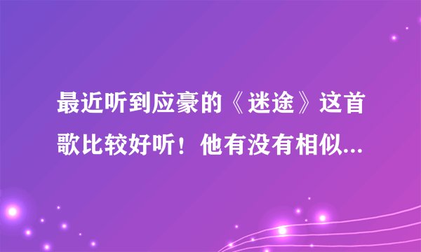 最近听到应豪的《迷途》这首歌比较好听！他有没有相似的歌曲啊？