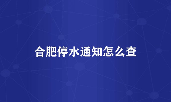 合肥停水通知怎么查