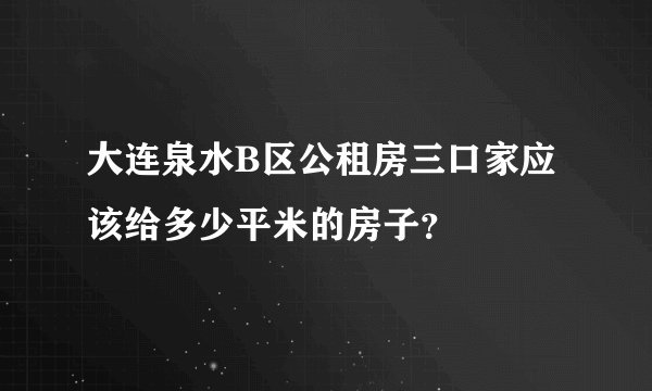 大连泉水B区公租房三口家应该给多少平米的房子？