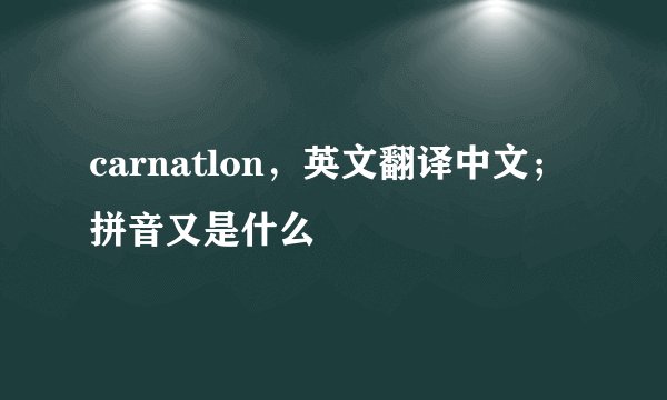 carnatlon，英文翻译中文；拼音又是什么