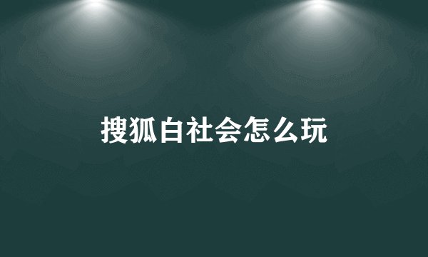 搜狐白社会怎么玩