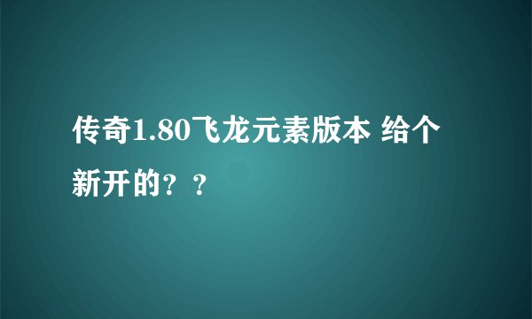 传奇1.80飞龙元素版本 给个新开的？？