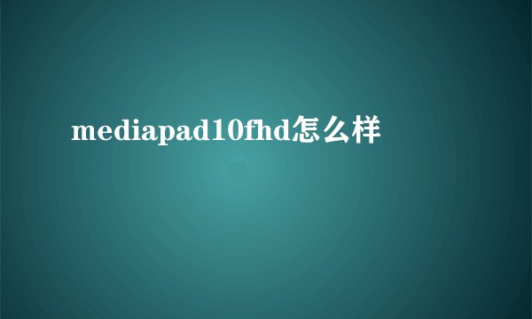 mediapad10fhd怎么样