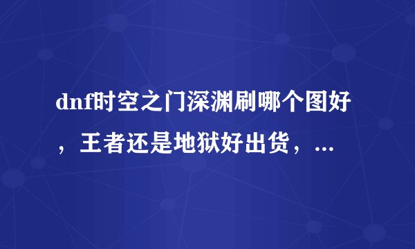 dnf时空之门深渊刷哪个图好，王者还是地狱好出货，艾丽丝是不是容易出点？