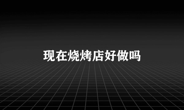 现在烧烤店好做吗