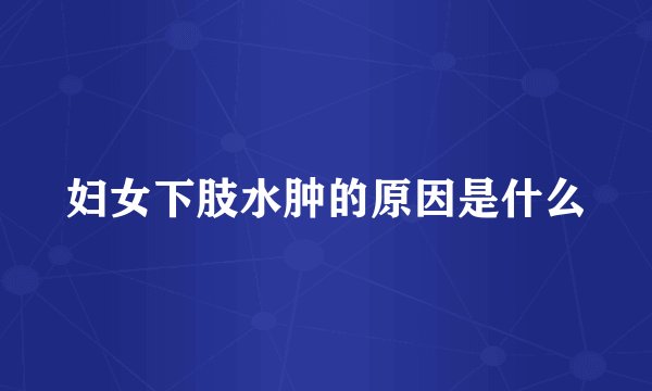 妇女下肢水肿的原因是什么