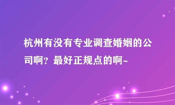 杭州有没有专业调查婚姻的公司啊？最好正规点的啊~