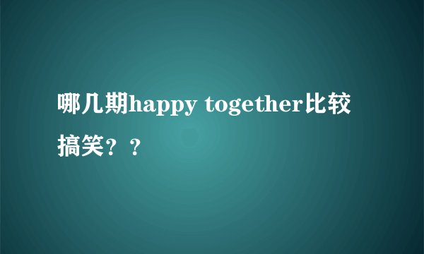 哪几期happy together比较搞笑？？