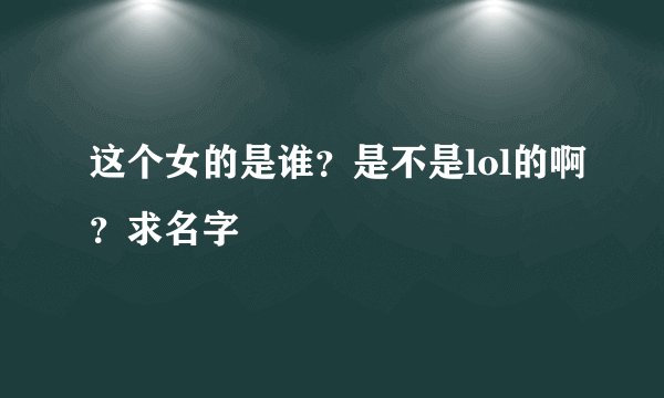 这个女的是谁？是不是lol的啊？求名字