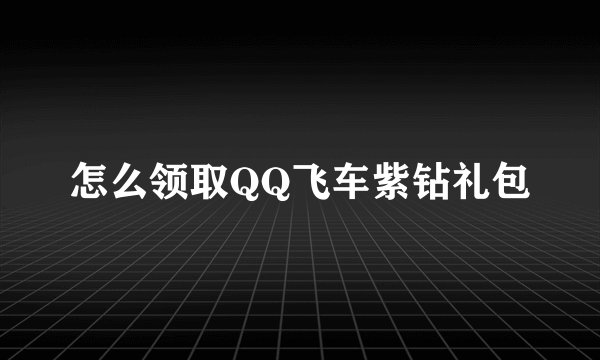 怎么领取QQ飞车紫钻礼包