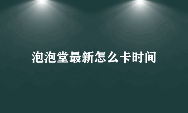 泡泡堂最新怎么卡时间