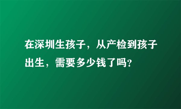 在深圳生孩子，从产检到孩子出生，需要多少钱了吗？