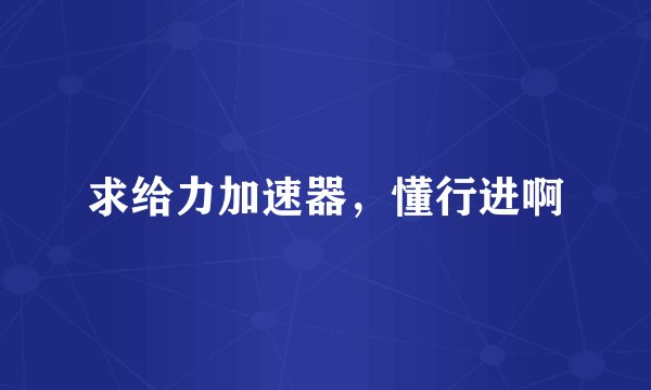 求给力加速器，懂行进啊